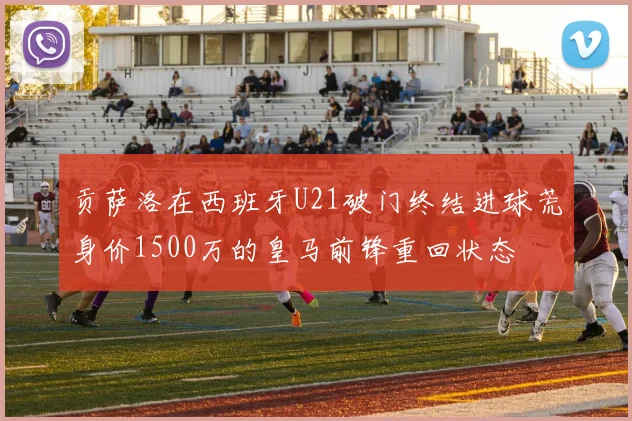 贡萨洛在西班牙U21破门终结进球荒身价1500万的皇马前锋重回状态