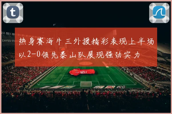 热身赛海牛三外援精彩表现上半场以2-0领先泰山队展现强劲实力