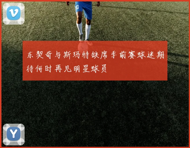 东契奇与斯玛特缺席季前赛球迷期待何时再见明星球员