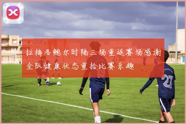 拉梅洛鲍尔时隔三场重返赛场感谢全队健康状态重拾比赛乐趣