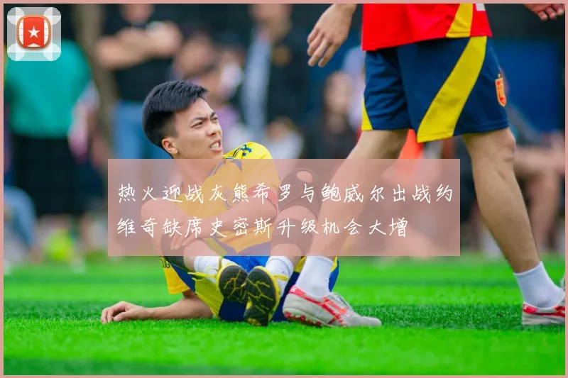 热火迎战灰熊希罗与鲍威尔出战约维奇缺席史密斯升级机会大增