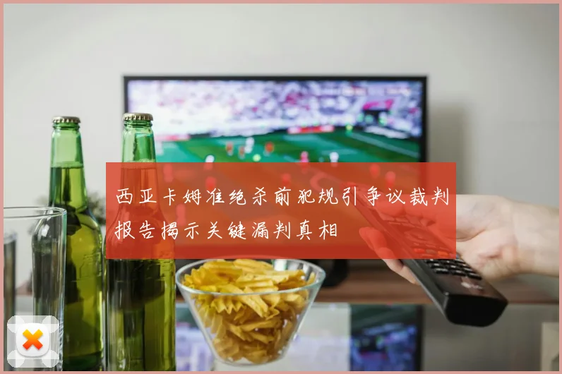西亚卡姆准绝杀前犯规引争议裁判报告揭示关键漏判真相