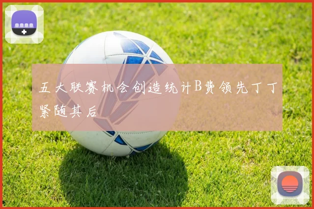 五大联赛机会创造统计B费领先丁丁紧随其后