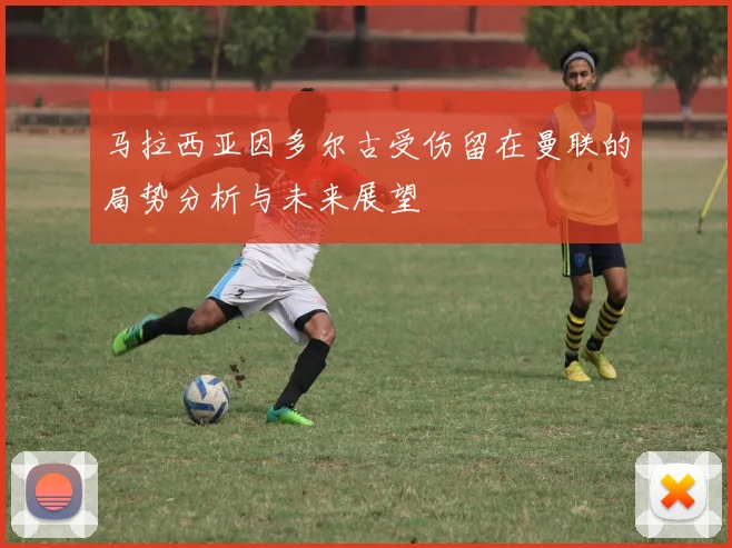 马拉西亚因多尔古受伤留在曼联的局势分析与未来展望