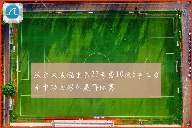 沃尔夫表现出色27号秀10投6中三分全中助力球队赢得比赛