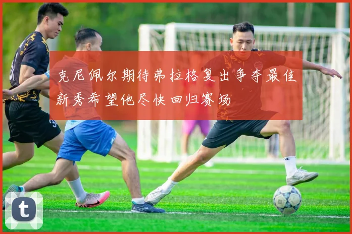 克尼佩尔期待弗拉格复出争夺最佳新秀希望他尽快回归赛场
