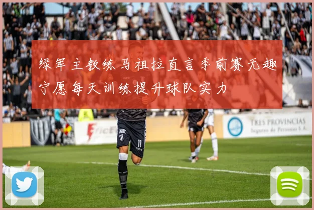 绿军主教练马祖拉直言季前赛无趣宁愿每天训练提升球队实力
