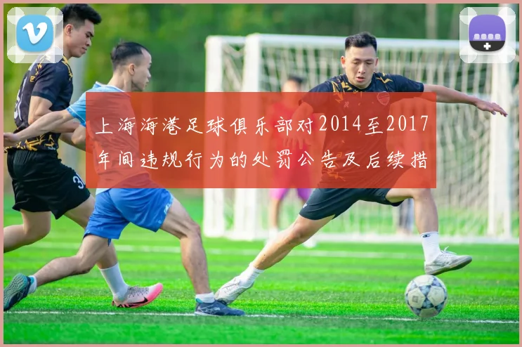 上海海港足球俱乐部对2014至2017年间违规行为的处罚公告及后续措施说明