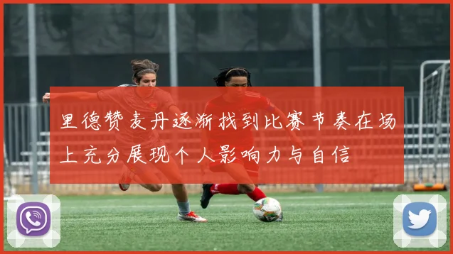 里德赞麦丹逐渐找到比赛节奏在场上充分展现个人影响力与自信