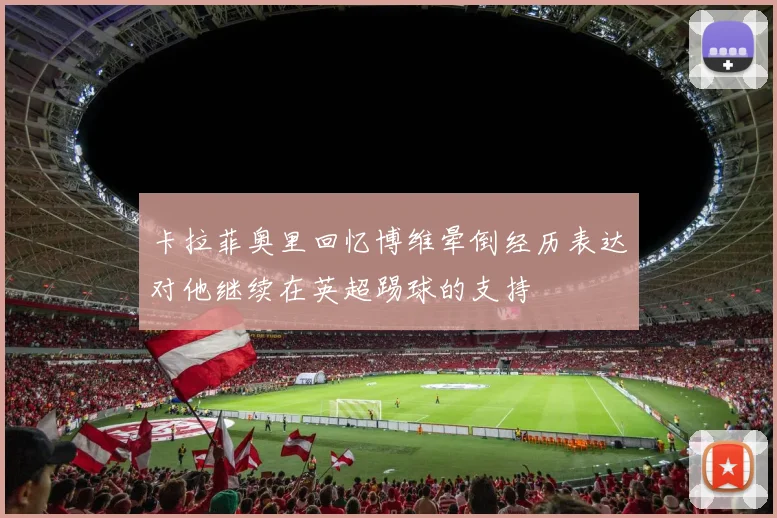 卡拉菲奥里回忆博维晕倒经历表达对他继续在英超踢球的支持
