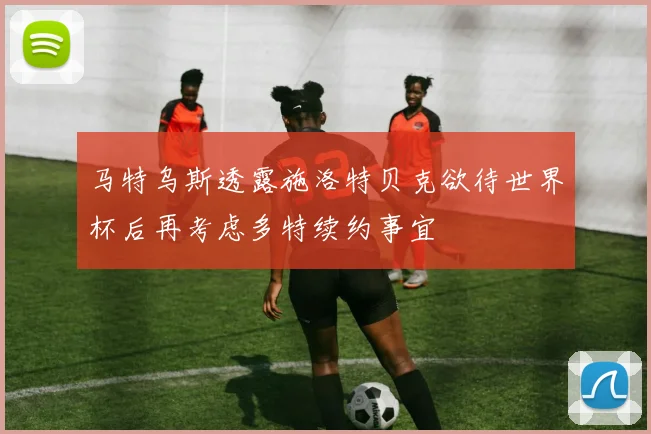马特乌斯透露施洛特贝克欲待世界杯后再考虑多特续约事宜