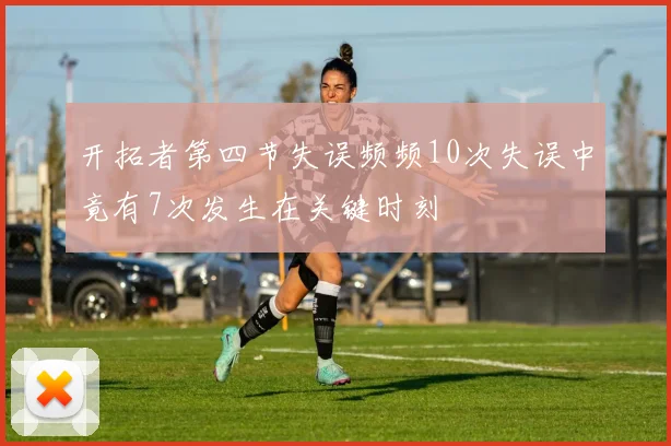 开拓者第四节失误频频10次失误中竟有7次发生在关键时刻