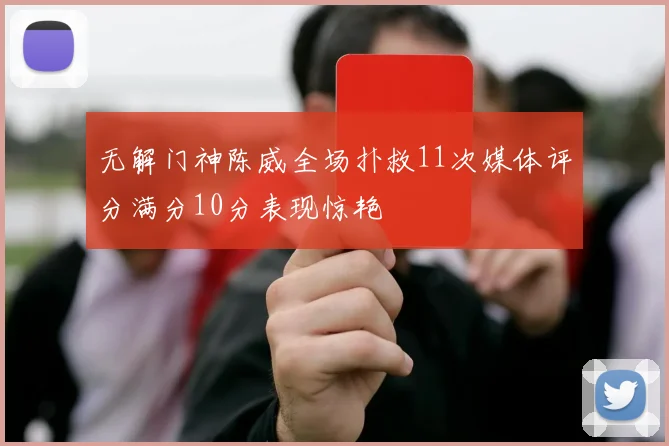无解门神陈威全场扑救11次媒体评分满分10分表现惊艳