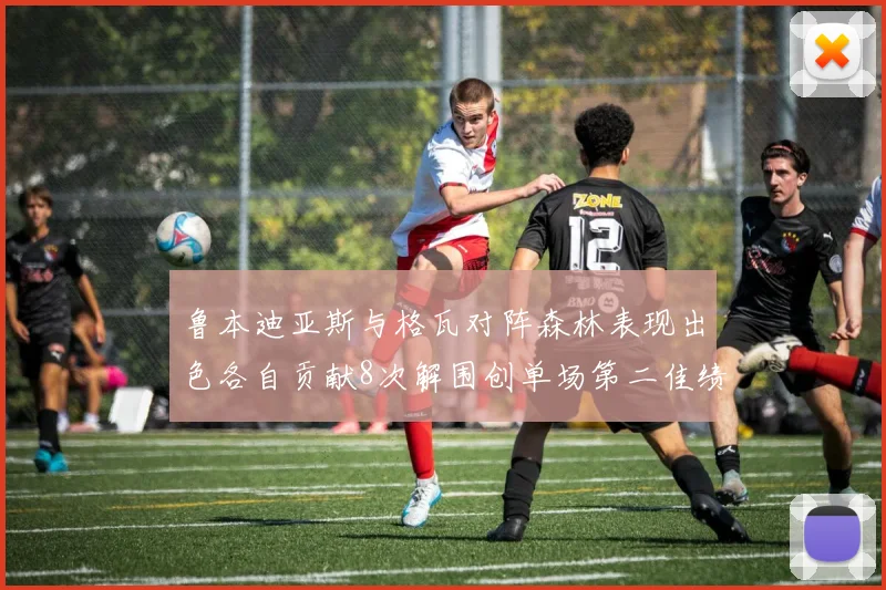 鲁本迪亚斯与格瓦对阵森林表现出色各自贡献8次解围创单场第二佳绩