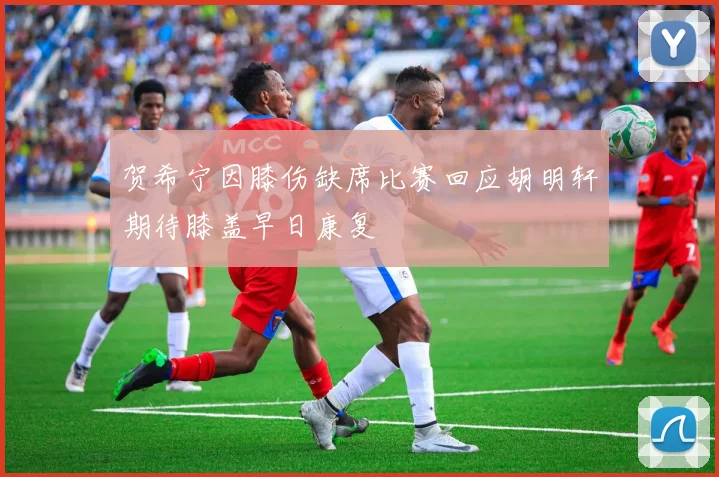 贺希宁因膝伤缺席比赛回应胡明轩期待膝盖早日康复