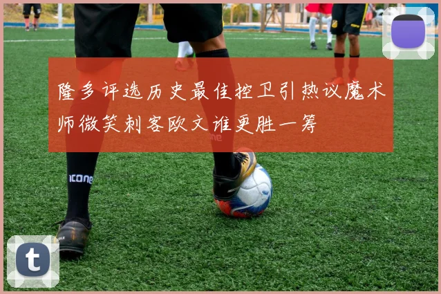 隆多评选历史最佳控卫引热议魔术师微笑刺客欧文谁更胜一筹
