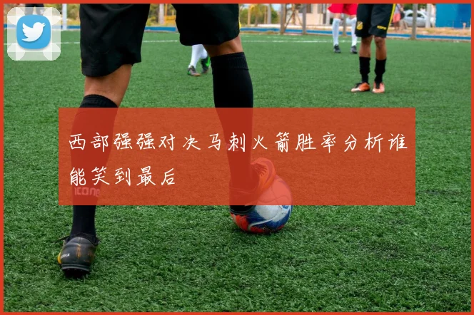 西部强强对决马刺火箭胜率分析谁能笑到最后