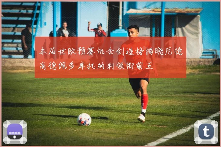 本届世欧预赛机会创造榜揭晓厄德高德佩多库托纳利领衔前五