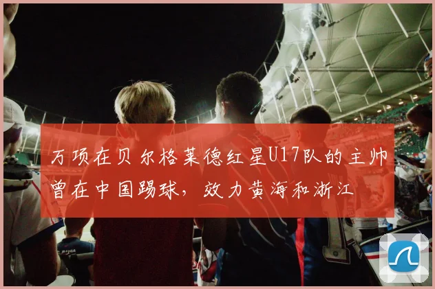 万项在贝尔格莱德红星U17队的主帅曾在中国踢球，效力黄海和浙江