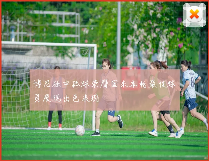 博尼独中孤球荣膺国米本轮最佳球员展现出色表现