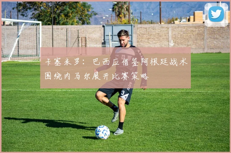 卡塞米罗：巴西应借鉴阿根廷战术围绕内马尔展开比赛策略