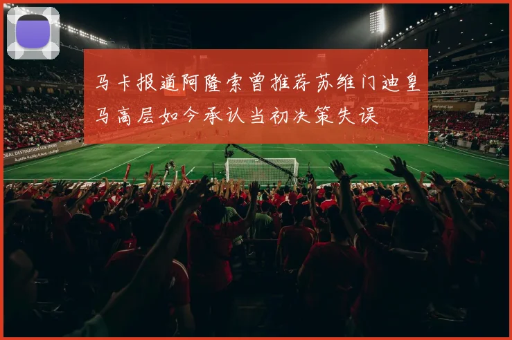 马卡报道阿隆索曾推荐苏维门迪皇马高层如今承认当初决策失误