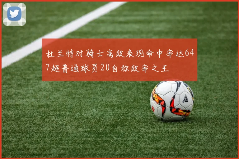 杜兰特对骑士高效表现命中率达647超普通球员20自称效率之王