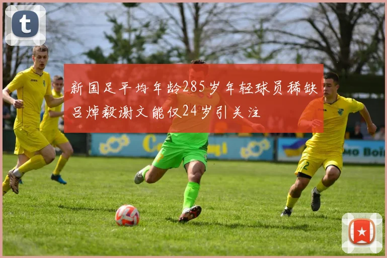 新国足平均年龄285岁年轻球员稀缺吕焯毅谢文能仅24岁引关注