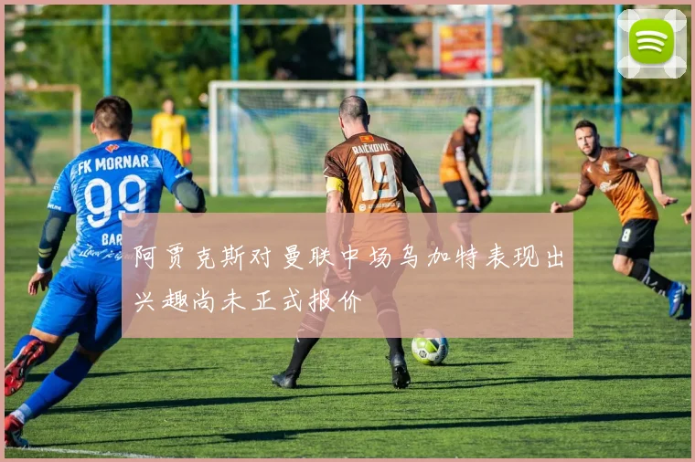 阿贾克斯对曼联中场乌加特表现出兴趣尚未正式报价