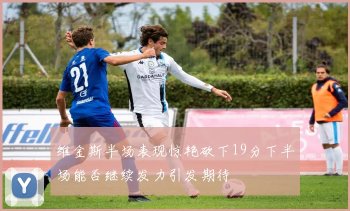 维金斯半场表现惊艳砍下19分下半场能否继续发力引发期待