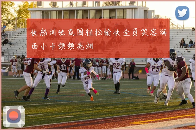 快船训练氛围轻松愉快全员笑容满面小卡频频亮相