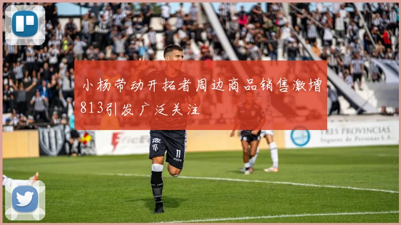 小杨带动开拓者周边商品销售激增813引发广泛关注