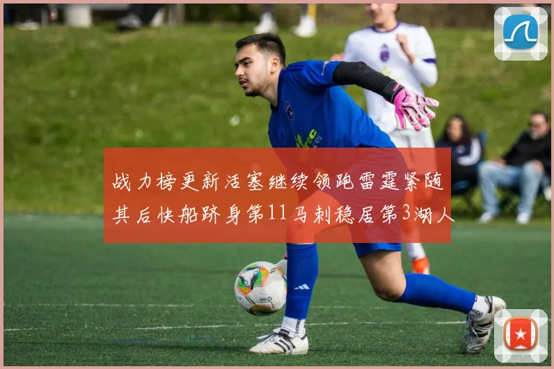战力榜更新活塞继续领跑雷霆紧随其后快船跻身第11马刺稳居第3湖人排名第13